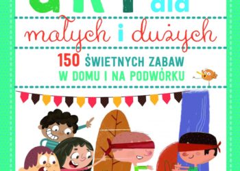 Gry dla małych i dużych. 150 świetnych zabaw na podwórku i w domu