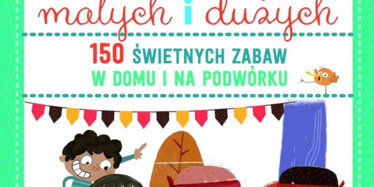 Gry dla małych i dużych. 150 świetnych zabaw na podwórku i w domu